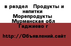  в раздел : Продукты и напитки » Морепродукты . Мурманская обл.,Гаджиево г.